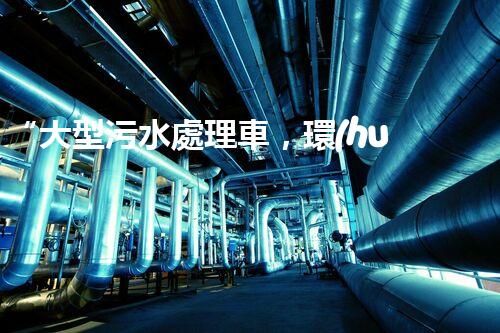 “大型污水處理車，環(huán)保先鋒，守護(hù)碧水藍(lán)天！”